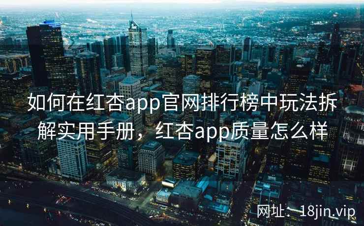 如何在红杏app官网排行榜中玩法拆解实用手册，红杏app质量怎么样