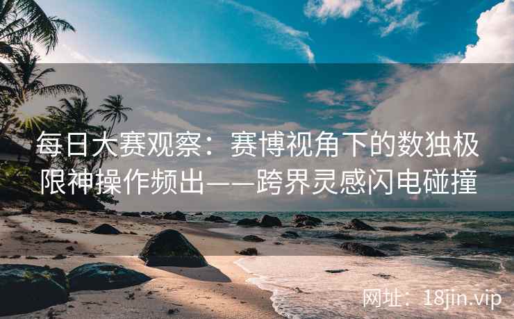 每日大赛观察：赛博视角下的数独极限神操作频出——跨界灵感闪电碰撞