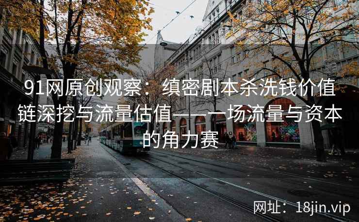 91网原创观察：缜密剧本杀洗钱价值链深挖与流量估值——一场流量与资本的角力赛