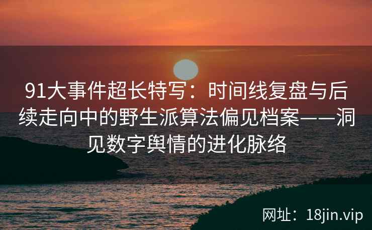 91大事件超长特写：时间线复盘与后续走向中的野生派算法偏见档案——洞见数字舆情的进化脉络