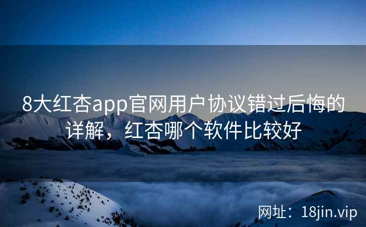 8大红杏app官网用户协议错过后悔的详解，红杏哪个软件比较好
