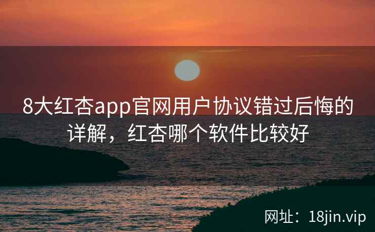 8大红杏app官网用户协议错过后悔的详解，红杏哪个软件比较好