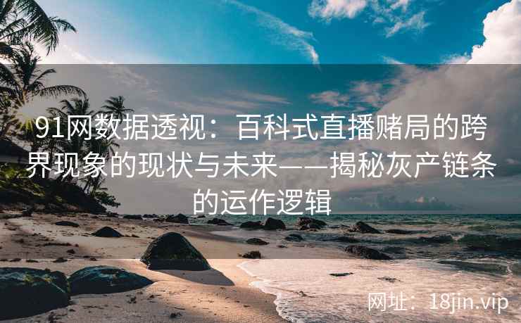 91网数据透视：百科式直播赌局的跨界现象的现状与未来——揭秘灰产链条的运作逻辑  第2张