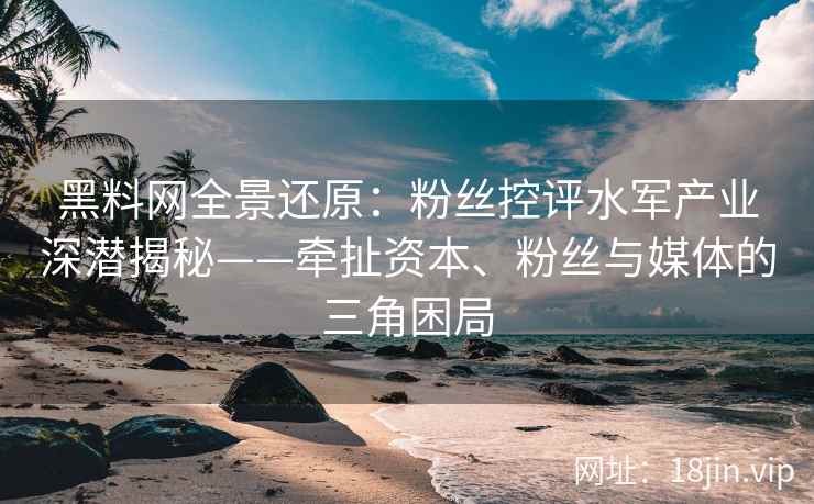 黑料网全景还原：粉丝控评水军产业深潜揭秘——牵扯资本、粉丝与媒体的三角困局
