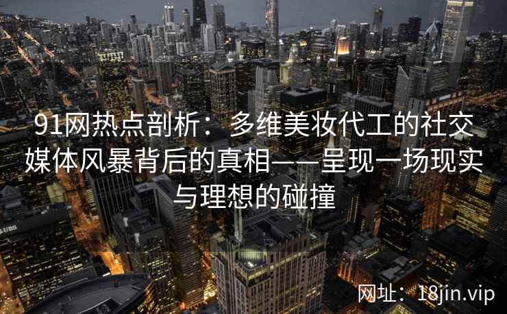 91网热点剖析：多维美妆代工的社交媒体风暴背后的真相——呈现一场现实与理想的碰撞