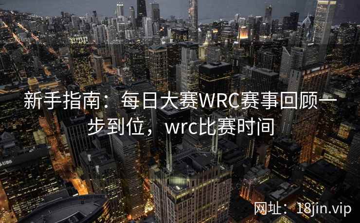 新手指南：每日大赛WRC赛事回顾一步到位，wrc比赛时间  第2张
