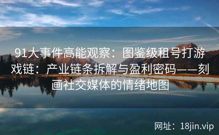 91大事件高能观察：图鉴级租号打游戏链：产业链条拆解与盈利密码——刻画社交媒体的情绪地图  第2张