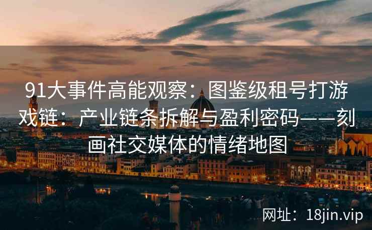 91大事件高能观察：图鉴级租号打游戏链：产业链条拆解与盈利密码——刻画社交媒体的情绪地图