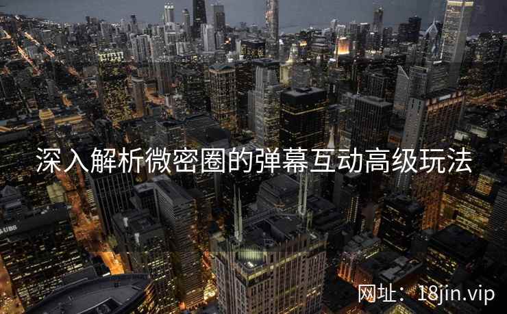 深入解析微密圈的弹幕互动高级玩法  第1张