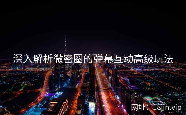 深入解析微密圈的弹幕互动高级玩法  第2张