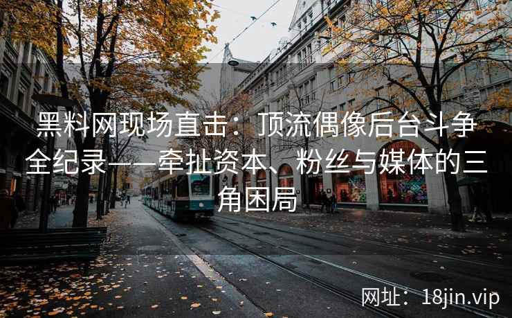 黑料网现场直击：顶流偶像后台斗争全纪录——牵扯资本、粉丝与媒体的三角困局