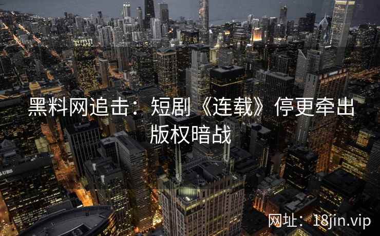黑料网追击：短剧《连载》停更牵出版权暗战