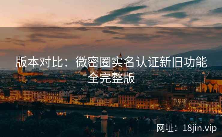 版本对比：微密圈实名认证新旧功能全完整版