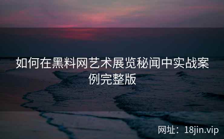 如何在黑料网艺术展览秘闻中实战案例完整版