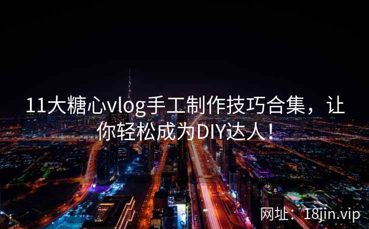 11大糖心vlog手工制作技巧合集，让你轻松成为DIY达人！