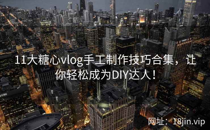 11大糖心vlog手工制作技巧合集，让你轻松成为DIY达人！