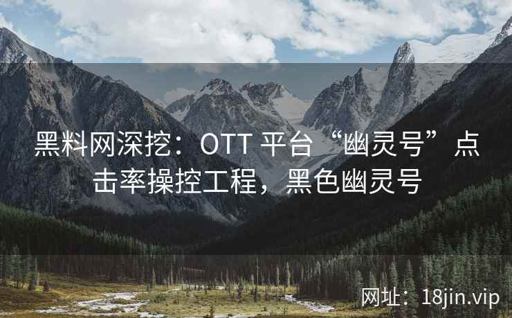 黑料网深挖：OTT 平台“幽灵号”点击率操控工程，黑色幽灵号