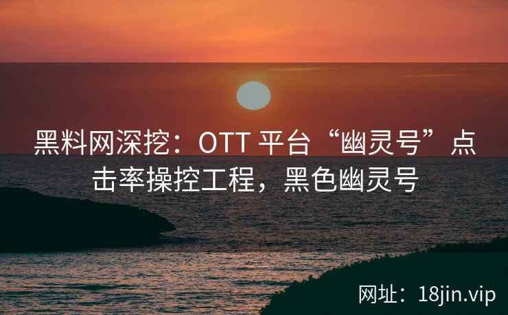 黑料网深挖：OTT 平台“幽灵号”点击率操控工程，黑色幽灵号