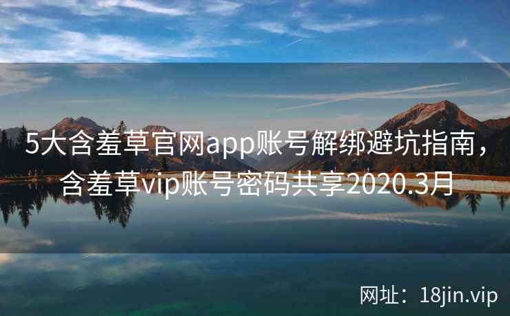 5大含羞草官网app账号解绑避坑指南，含羞草vip账号密码共享2020.3月  第2张