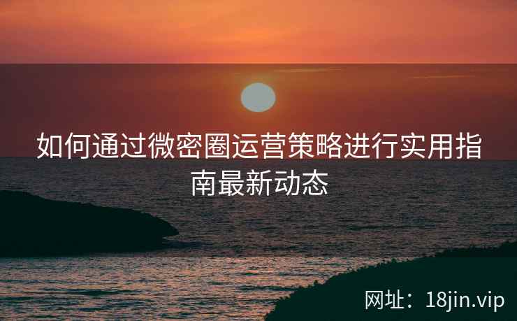 如何通过微密圈运营策略进行实用指南最新动态