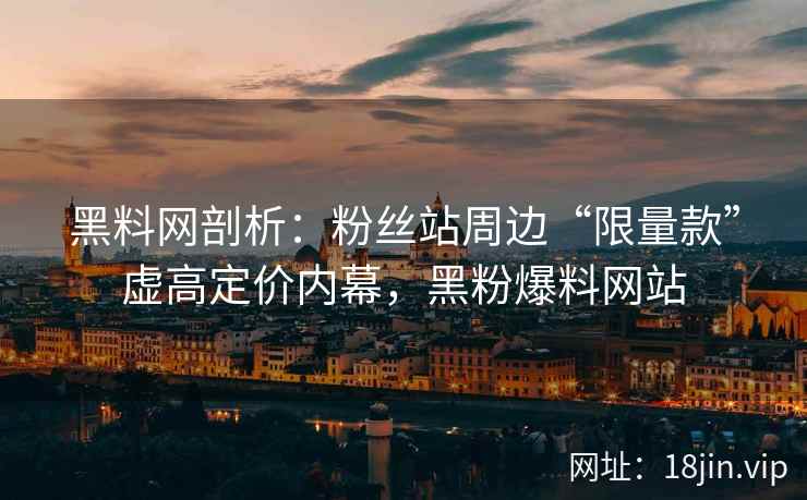 黑料网剖析：粉丝站周边“限量款”虚高定价内幕，黑粉爆料网站