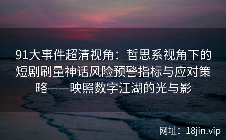 91大事件超清视角：哲思系视角下的短剧刷量神话风险预警指标与应对策略——映照数字江湖的光与影