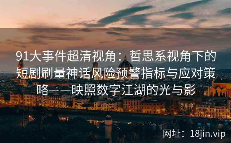 91大事件超清视角：哲思系视角下的短剧刷量神话风险预警指标与应对策略——映照数字江湖的光与影