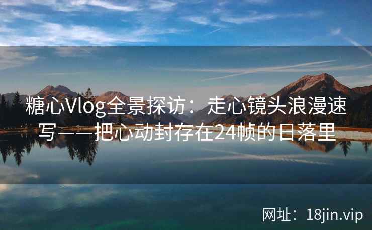 糖心Vlog全景探访：走心镜头浪漫速写——把心动封存在24帧的日落里