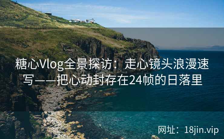 糖心Vlog全景探访：走心镜头浪漫速写——把心动封存在24帧的日落里