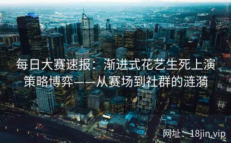每日大赛速报：渐进式花艺生死上演策略博弈——从赛场到社群的涟漪