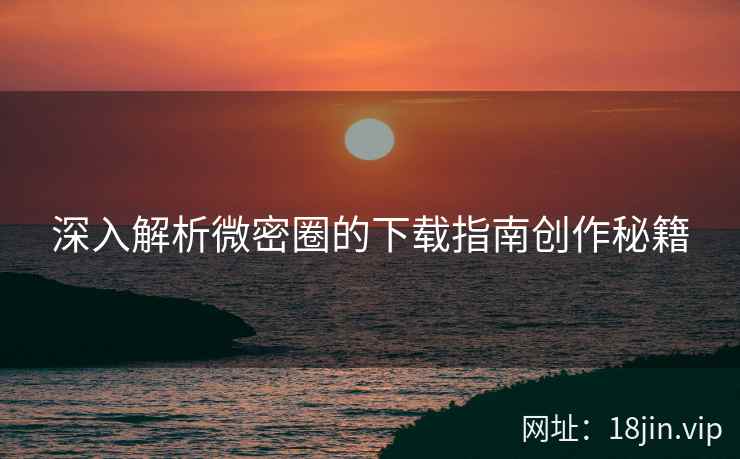 深入解析微密圈的下载指南创作秘籍