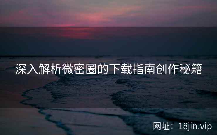 深入解析微密圈的下载指南创作秘籍