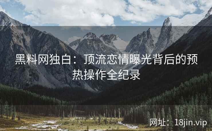 黑料网独白：顶流恋情曝光背后的预热操作全纪录
