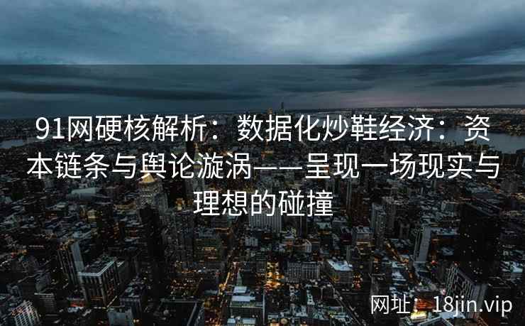 91网硬核解析：数据化炒鞋经济：资本链条与舆论漩涡——呈现一场现实与理想的碰撞