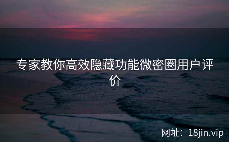 专家教你高效隐藏功能微密圈用户评价