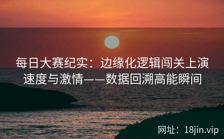 每日大赛纪实：边缘化逻辑闯关上演速度与激情——数据回溯高能瞬间