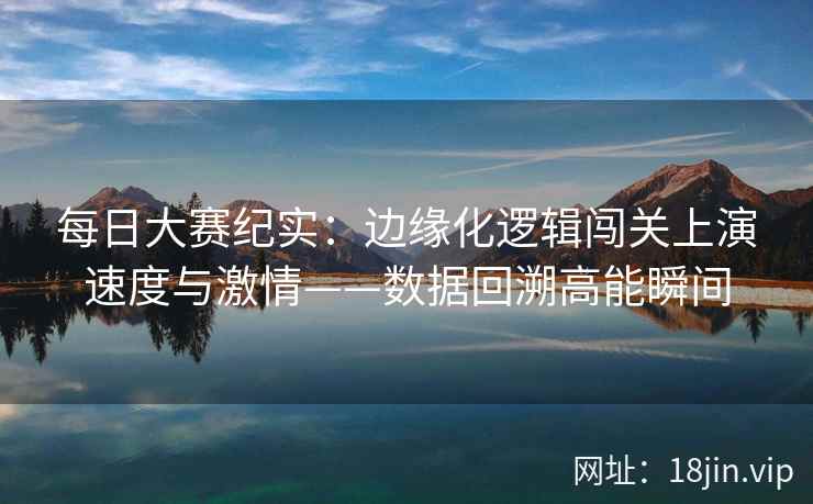 每日大赛纪实：边缘化逻辑闯关上演速度与激情——数据回溯高能瞬间