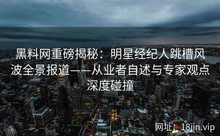 黑料网重磅揭秘：明星经纪人跳槽风波全景报道——从业者自述与专家观点深度碰撞