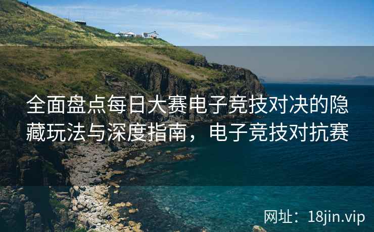 全面盘点每日大赛电子竞技对决的隐藏玩法与深度指南，电子竞技对抗赛