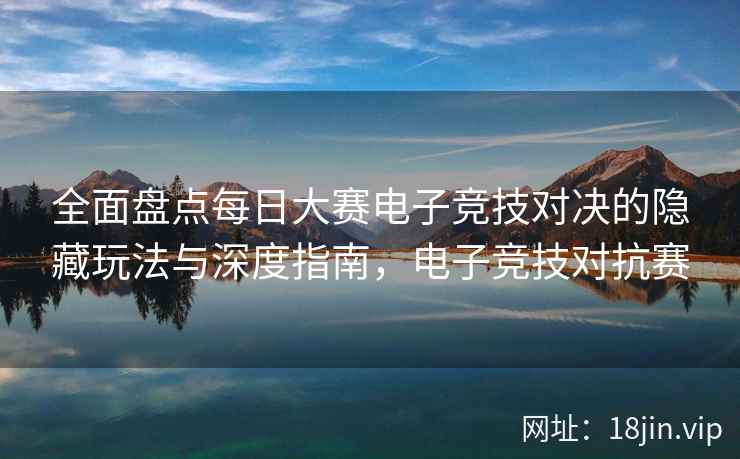 全面盘点每日大赛电子竞技对决的隐藏玩法与深度指南，电子竞技对抗赛