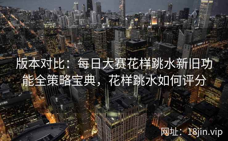 版本对比：每日大赛花样跳水新旧功能全策略宝典，花样跳水如何评分
