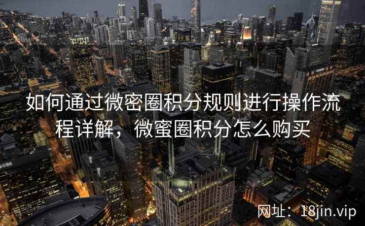 如何通过微密圈积分规则进行操作流程详解，微蜜圈积分怎么购买