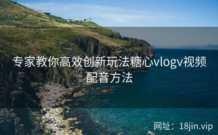 专家教你高效创新玩法糖心vlogv视频配音方法