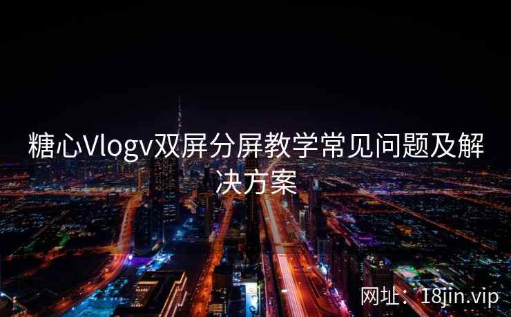糖心Vlogv双屏分屏教学常见问题及解决方案