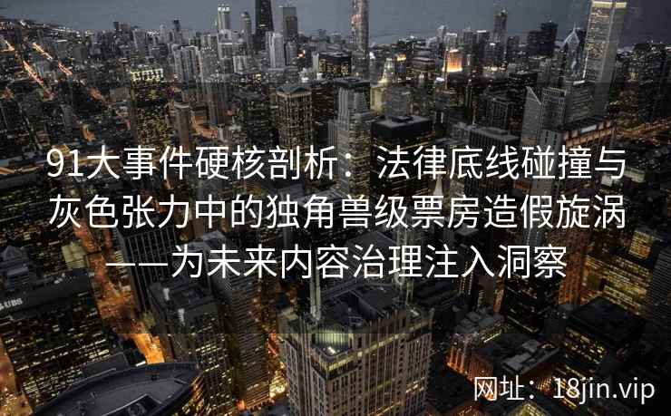 91大事件硬核剖析：法律底线碰撞与灰色张力中的独角兽级票房造假旋涡——为未来内容治理注入洞察