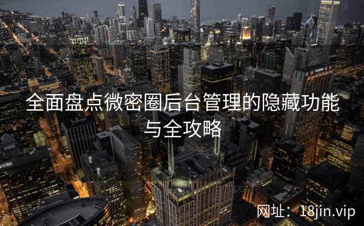 全面盘点微密圈后台管理的隐藏功能与全攻略