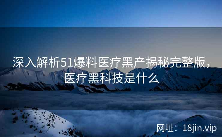 深入解析51爆料医疗黑产揭秘完整版，医疗黑科技是什么