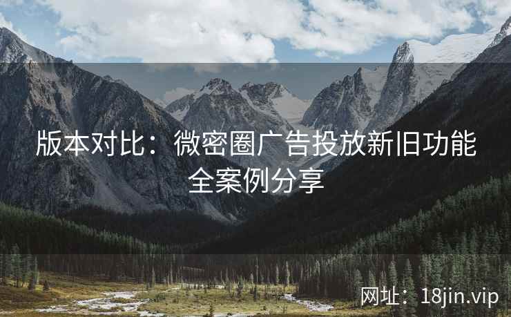 版本对比：微密圈广告投放新旧功能全案例分享