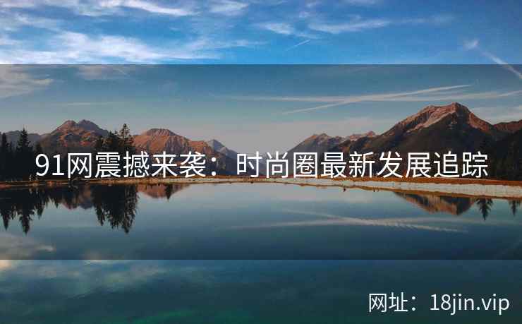 91网震撼来袭：时尚圈最新发展追踪