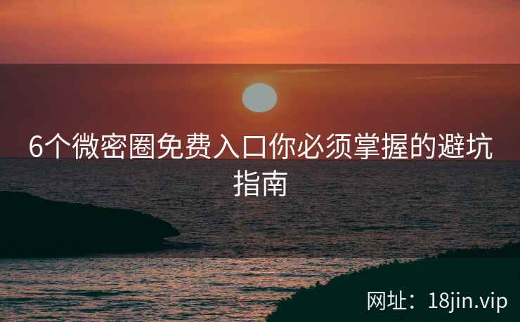 6个微密圈免费入口你必须掌握的避坑指南